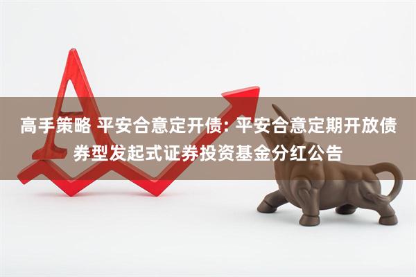 高手策略 平安合意定开债: 平安合意定期开放债券型发起式证券投资基金分红公告
