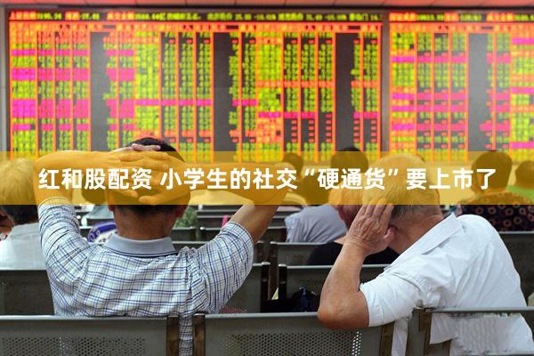 红和股配资 小学生的社交“硬通货”要上市了