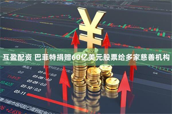 互盈配资 巴菲特捐赠60亿美元股票给多家慈善机构
