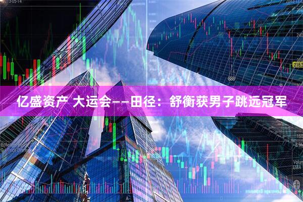 亿盛资产 大运会——田径：舒衡获男子跳远冠军