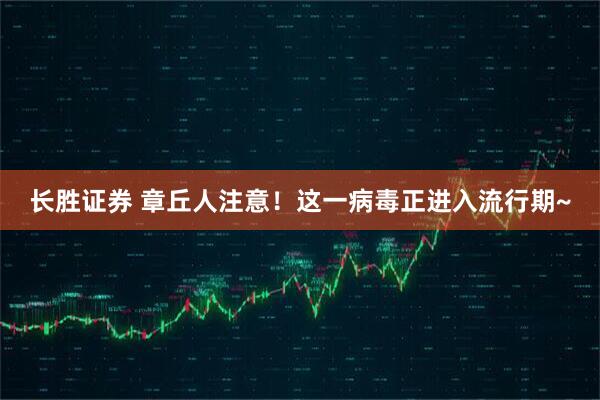 长胜证券 章丘人注意！这一病毒正进入流行期~