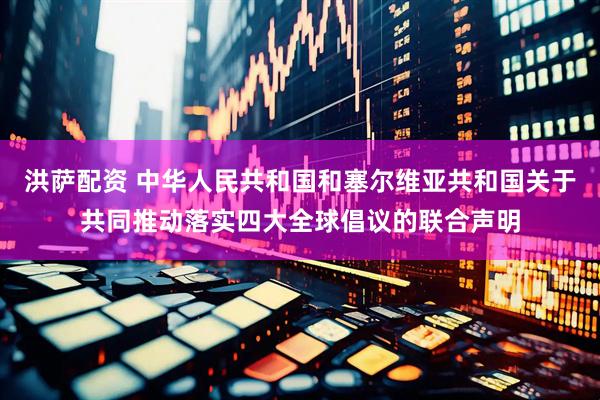 洪萨配资 中华人民共和国和塞尔维亚共和国关于共同推动落实四大全球倡议的联合声明