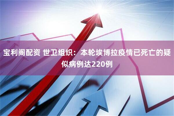 宝利阁配资 世卫组织：本轮埃博拉疫情已死亡的疑似病例达220例